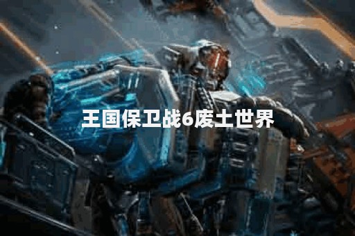 王国保卫战6废土世界