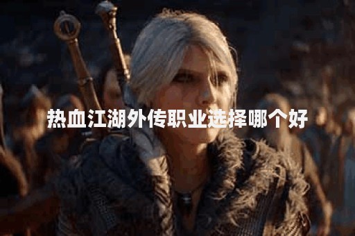 热血江湖外传职业选择哪个好