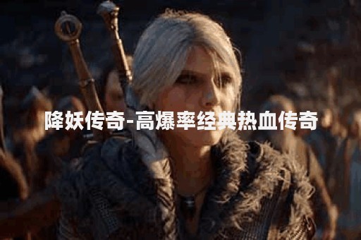 降妖传奇-高爆率经典热血传奇