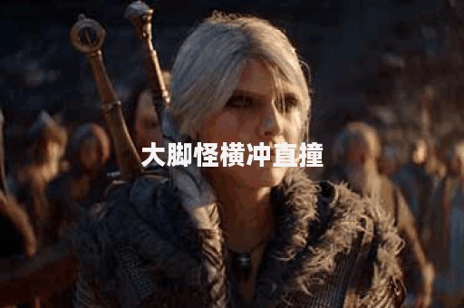 大脚怪横冲直撞