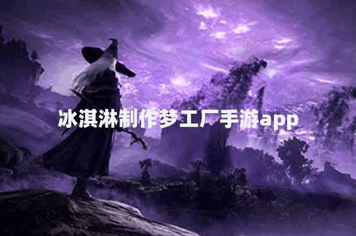 冰淇淋制作梦工厂手游app
