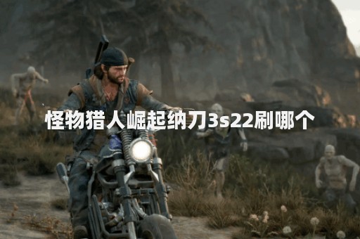 怪物猎人崛起纳刀3s22刷哪个