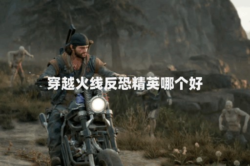 穿越火线反恐精英哪个好