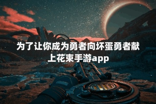 为了让你成为勇者向坏蛋勇者献上花束手游app