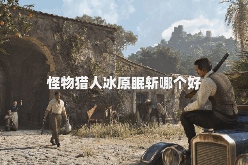 怪物猎人冰原眠斩哪个好
