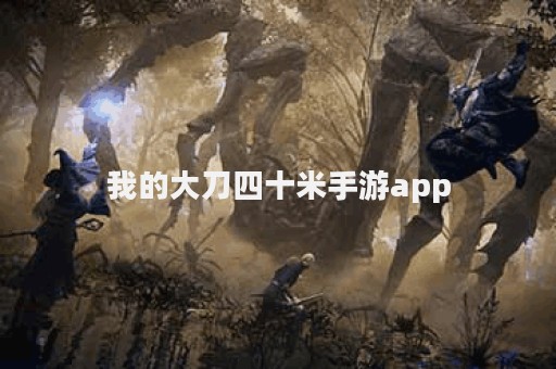 我的大刀四十米手游app
