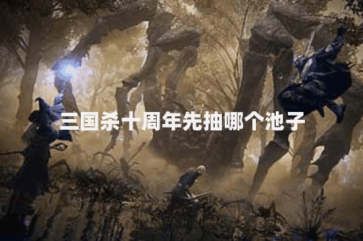 三国杀十周年先抽哪个池子