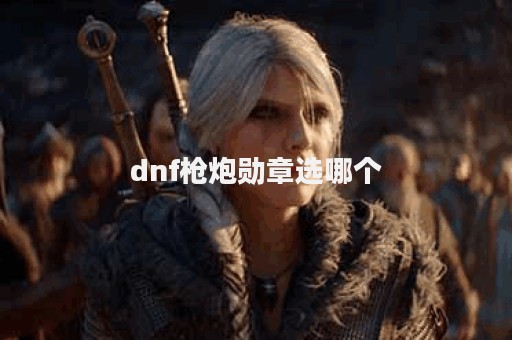 dnf枪炮勋章选哪个
