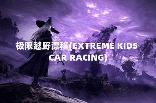 极限越野漂移(EXTREME KIDS CAR RACING)