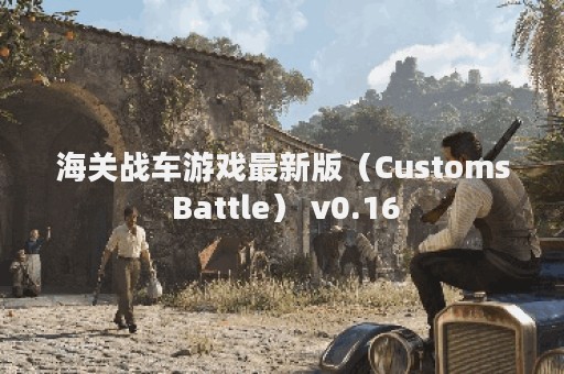 海关战车游戏最新版（Customs Battle） v0.16