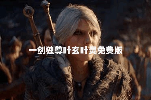 一剑独尊叶玄叶灵免费版