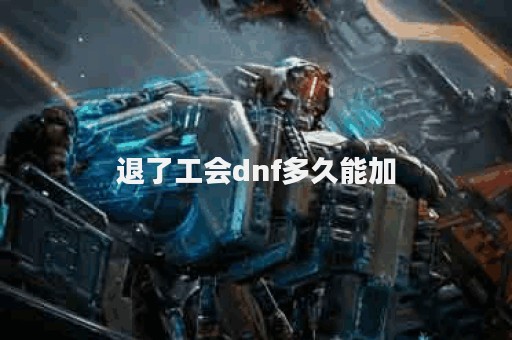 退了工会dnf多久能加
