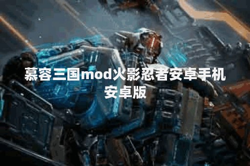 慕容三国mod火影忍者安卓手机安卓版