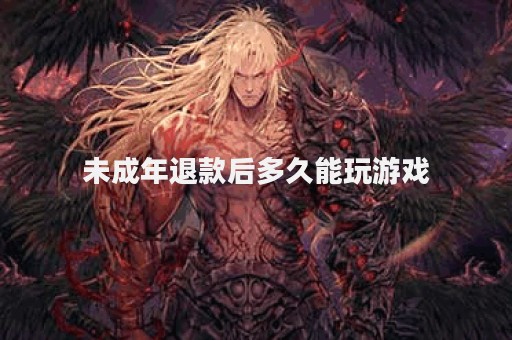 未成年退款后多久能玩游戏