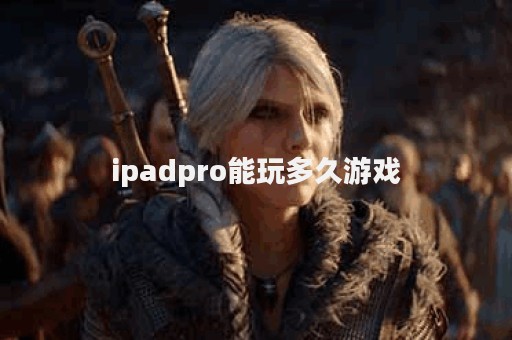 ipadpro能玩多久游戏
