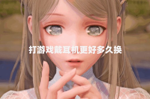 打游戏戴耳机更好多久换