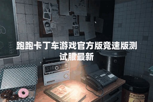 跑跑卡丁车游戏官方版竞速版测试服最新