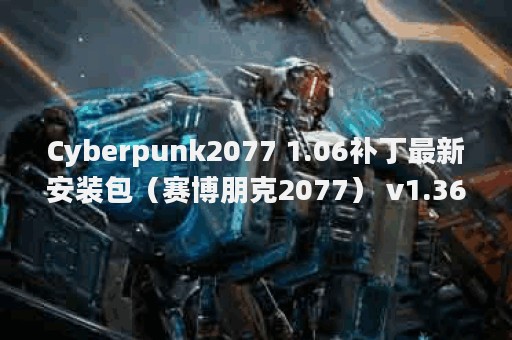 Cyberpunk2077 1.06补丁最新安装包（赛博朋克2077） v1.36