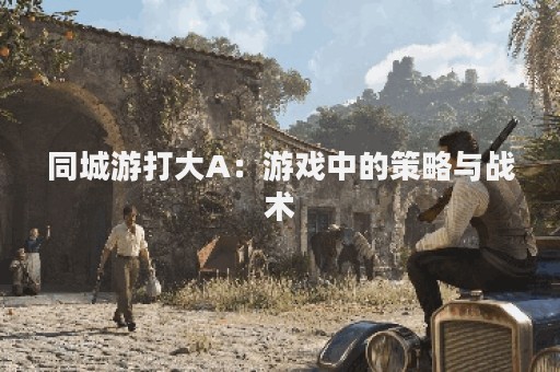 同城游打大A：游戏中的策略与战术
