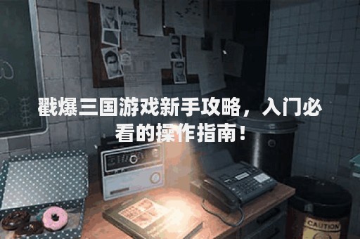 戳爆三国游戏新手攻略，入门必看的操作指南！