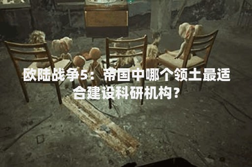 欧陆战争5：帝国中哪个领土最适合建设科研机构？
