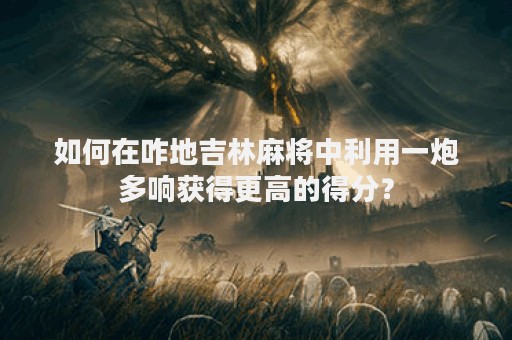 如何在咋地吉林麻将中利用一炮多响获得更高的得分？
