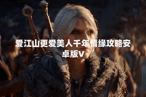 爱江山更爱美人千年情缘攻略安卓版V