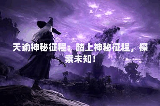 天谕神秘征程：踏上神秘征程，探索未知！