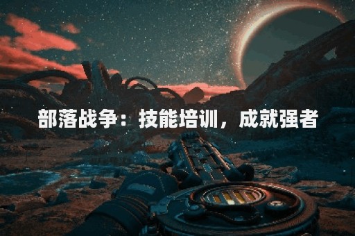 部落战争：技能培训，成就强者