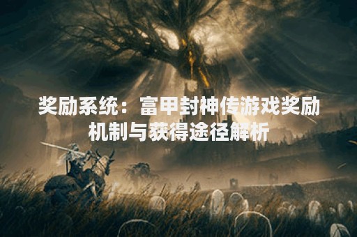 奖励系统：富甲封神传游戏奖励机制与获得途径解析