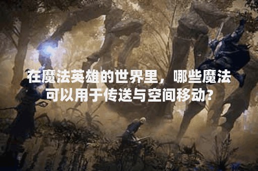 在魔法英雄的世界里，哪些魔法可以用于传送与空间移动？