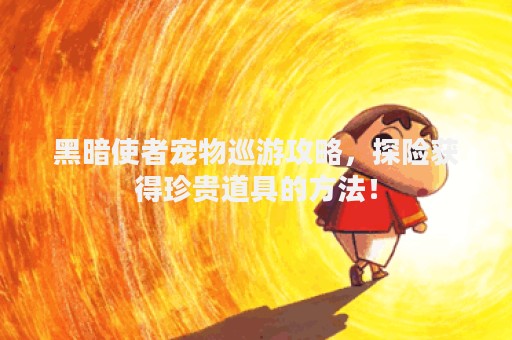 黑暗使者宠物巡游攻略，探险获得珍贵道具的方法！