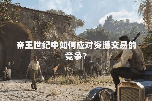 帝王世纪中如何应对资源交易的竞争？