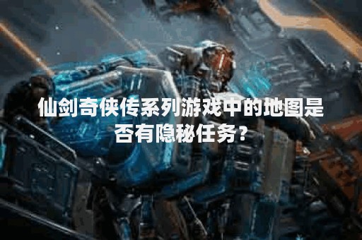 仙剑奇侠传系列游戏中的地图是否有隐秘任务？