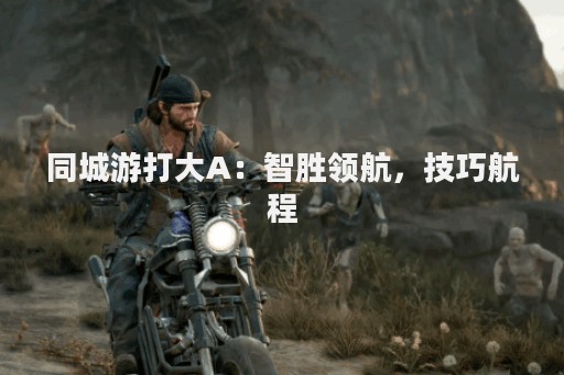 同城游打大A：智胜领航，技巧航程