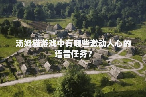 汤姆猫游戏中有哪些激动人心的语音任务？