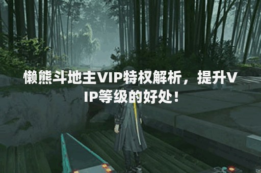 懒熊斗地主VIP特权解析，提升VIP等级的好处！