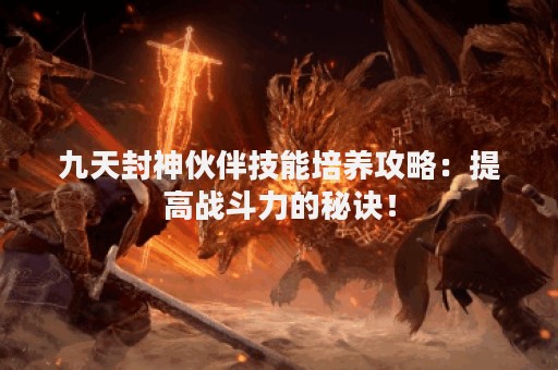 九天封神伙伴技能培养攻略：提高战斗力的秘诀！