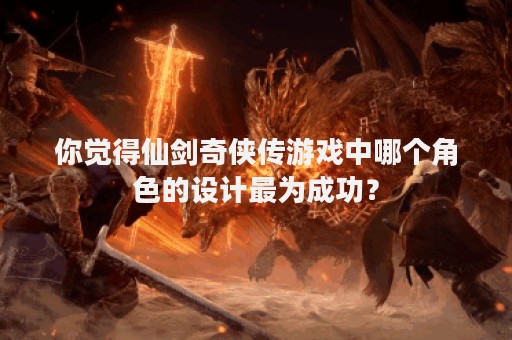 你觉得仙剑奇侠传游戏中哪个角色的设计最为成功？