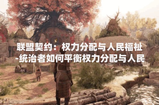 联盟契约：权力分配与人民福祉-统治者如何平衡权力分配与人民福祉？
