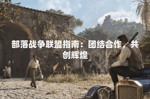 部落战争联盟指南：团结合作，共创辉煌