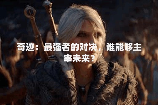 奇迹：最强者的对决，谁能够主宰未来？
