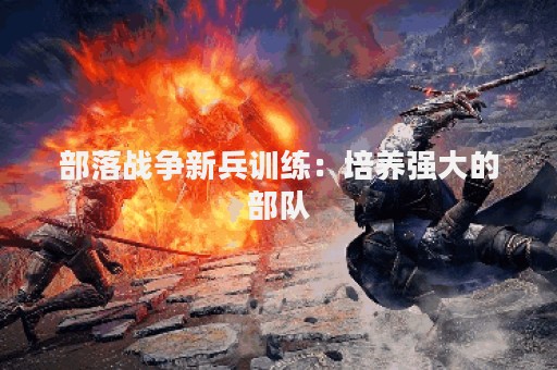 部落战争新兵训练：培养强大的部队