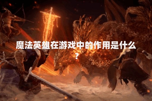 魔法英雄在游戏中的作用是什么？