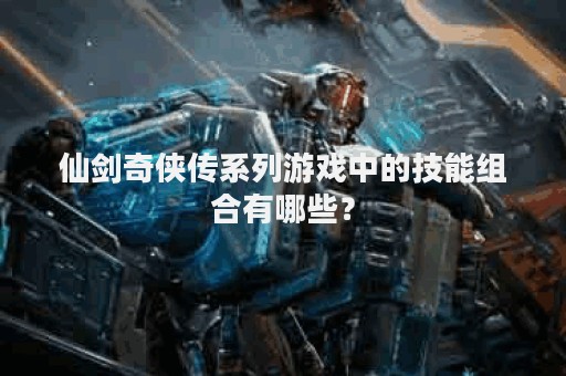 仙剑奇侠传系列游戏中的技能组合有哪些？