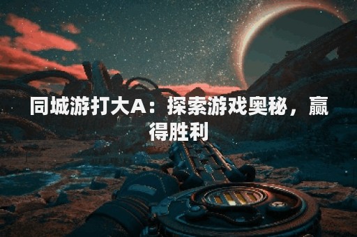 同城游打大A：探索游戏奥秘，赢得胜利