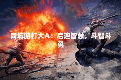 同城游打大A：启迪智慧，斗智斗勇