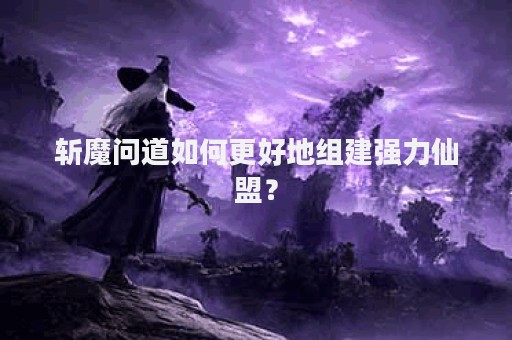 斩魔问道如何更好地组建强力仙盟？