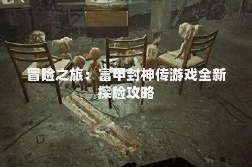 冒险之旅：富甲封神传游戏全新探险攻略