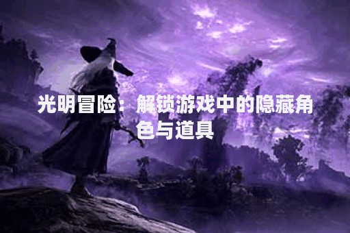 光明冒险：解锁游戏中的隐藏角色与道具